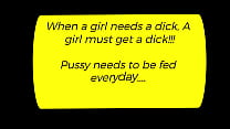 When a girl needs a dick in her pussy, a girl must get a dick deep in her pussy